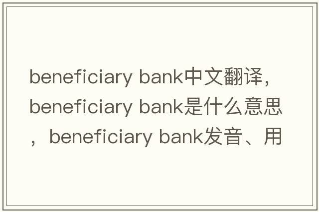 beneficiary bank中文翻譯，beneficiary bank是什么意思，beneficiary bank發(fā)音、用法及例句