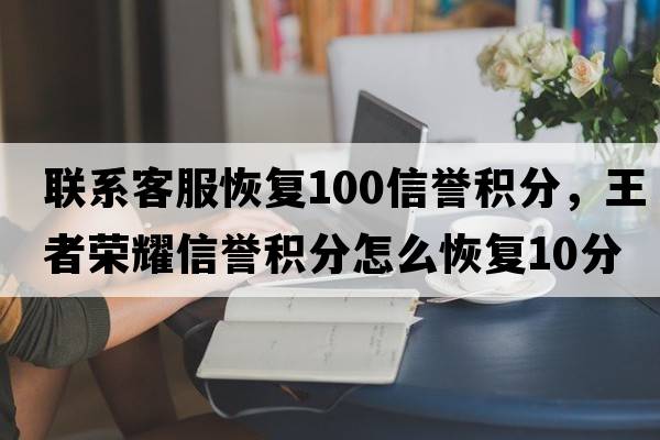聯(lián)系客服恢復(fù)100信譽(yù)積分，王者榮耀信譽(yù)積分怎么恢復(fù)10分