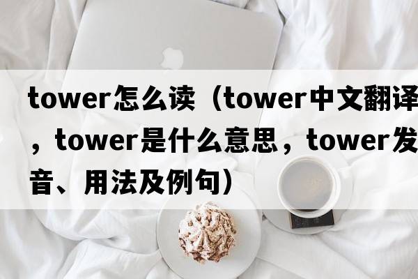 tower怎么讀（tower中文翻譯，tower是什么意思，tower發(fā)音、用法及例句）