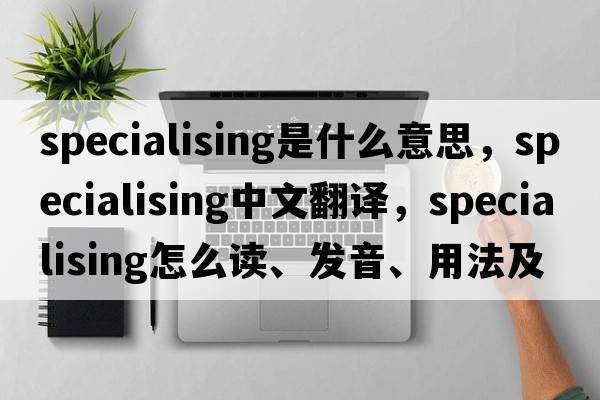 specialising是什么意思，specialising中文翻譯，specialising怎么讀、發(fā)音、用法及例句