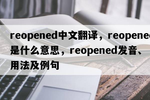 reopened中文翻譯，reopened是什么意思，reopened發(fā)音、用法及例句