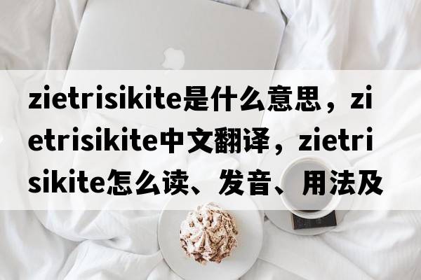 zietrisikite是什么意思，zietrisikite中文翻譯，zietrisikite怎么讀、發(fā)音、用法及例句