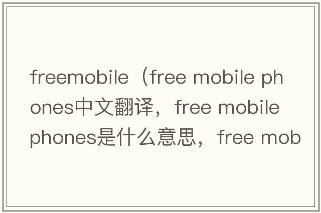 freemobile（free mobile phones中文翻譯，free mobile phones是什么意思，free mobile phones發(fā)音、用法及例句）