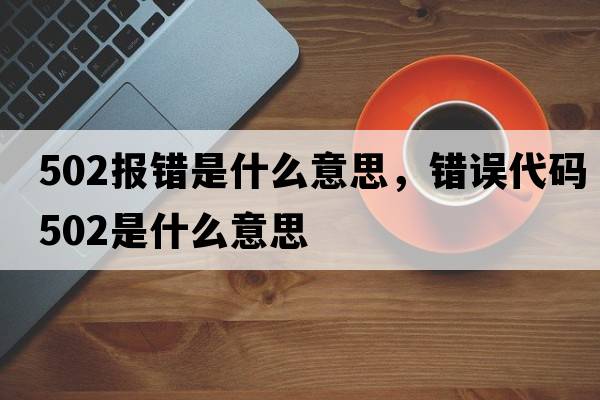 502報(bào)錯(cuò)是什么意思，錯(cuò)誤代碼502是什么意思