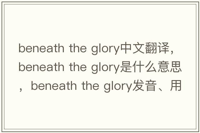 beneath the glory中文翻譯，beneath the glory是什么意思，beneath the glory發(fā)音、用法及例句
