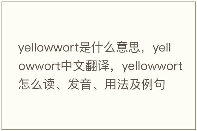 yellowwort是什么意思，yellowwort中文翻譯，yellowwort怎么讀、發(fā)音、用法及例句
