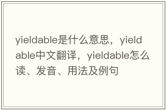 yieldable是什么意思，yieldable中文翻譯，yieldable怎么讀、發(fā)音、用法及例句
