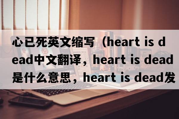 心已死英文縮寫（heart is dead中文翻譯，heart is dead是什么意思，heart is dead發(fā)音、用法及例句）