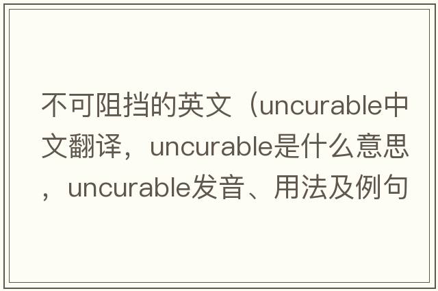 不可阻擋的英文（uncurable中文翻譯，uncurable是什么意思，uncurable發(fā)音、用法及例句）