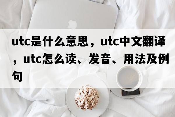 utc是什么意思，utc中文翻譯，utc怎么讀、發(fā)音、用法及例句