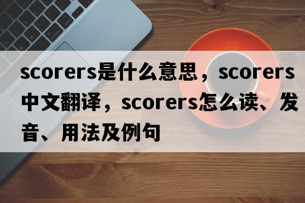 scorers是什么意思，scorers中文翻譯，scorers怎么讀、發(fā)音、用法及例句