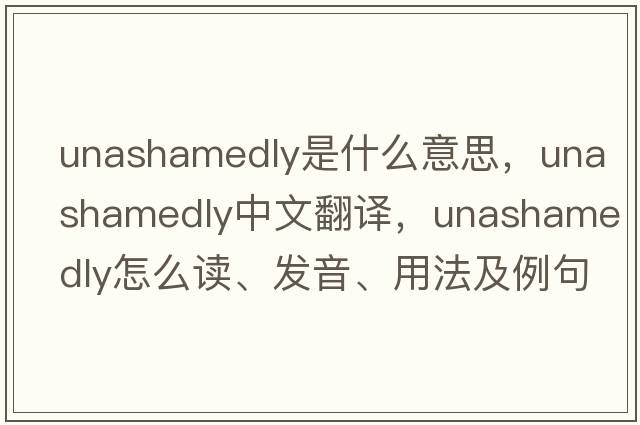 unashamedly是什么意思，unashamedly中文翻譯，unashamedly怎么讀、發(fā)音、用法及例句