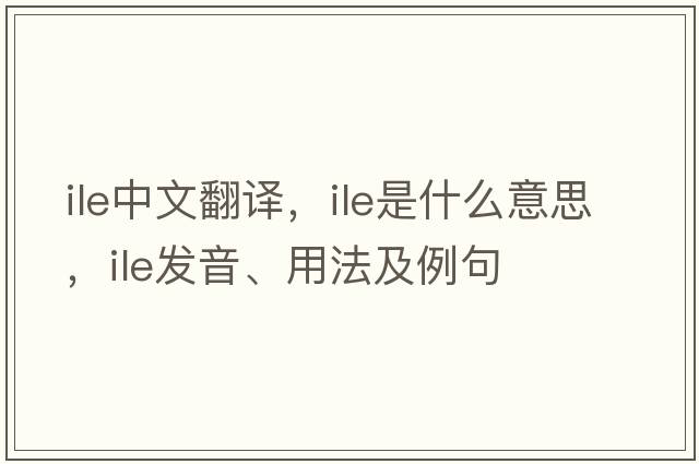 ile中文翻譯，ile是什么意思，ile發(fā)音、用法及例句