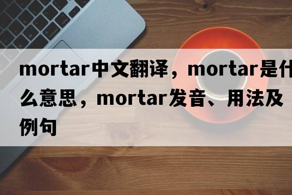 mortar中文翻譯，mortar是什么意思，mortar發(fā)音、用法及例句