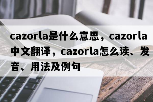 Cazorla是什么意思，Cazorla中文翻譯，Cazorla怎么讀、發(fā)音、用法及例句