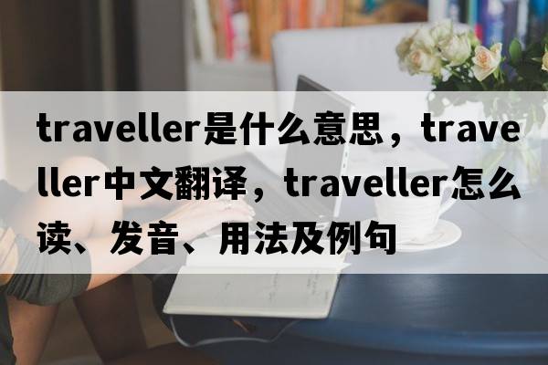 traveller是什么意思，traveller中文翻譯，traveller怎么讀、發(fā)音、用法及例句