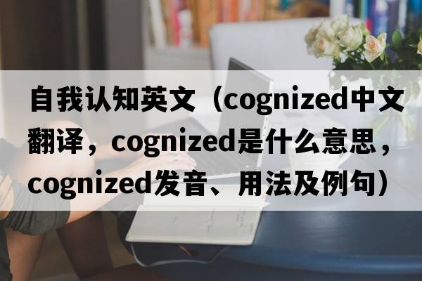自我認(rèn)知英文（cognized中文翻譯，cognized是什么意思，cognized發(fā)音、用法及例句）