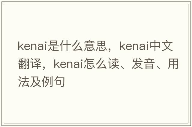 Kenai是什么意思，Kenai中文翻譯，Kenai怎么讀、發(fā)音、用法及例句