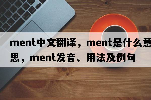 ment中文翻譯，ment是什么意思，ment發(fā)音、用法及例句