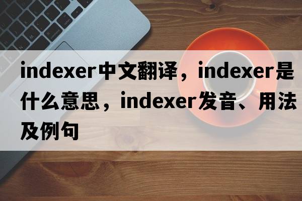 indexer中文翻譯，indexer是什么意思，indexer發(fā)音、用法及例句