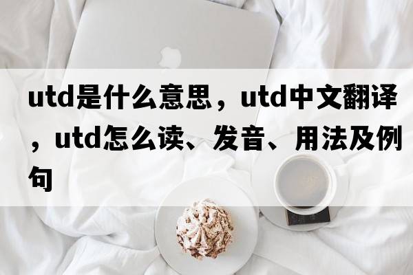 utd是什么意思，utd中文翻譯，utd怎么讀、發(fā)音、用法及例句