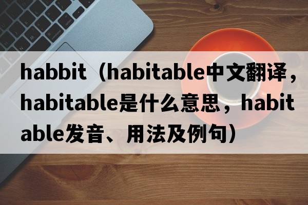 habbit（habitable中文翻譯，habitable是什么意思，habitable發(fā)音、用法及例句）