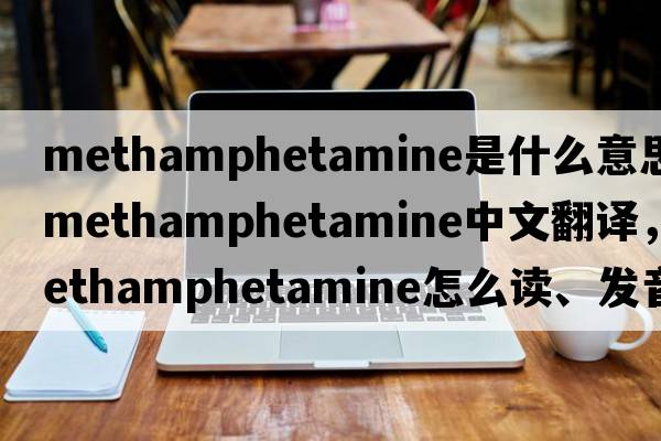 methamphetamine是什么意思，methamphetamine中文翻譯，methamphetamine怎么讀、發(fā)音、用法及例句