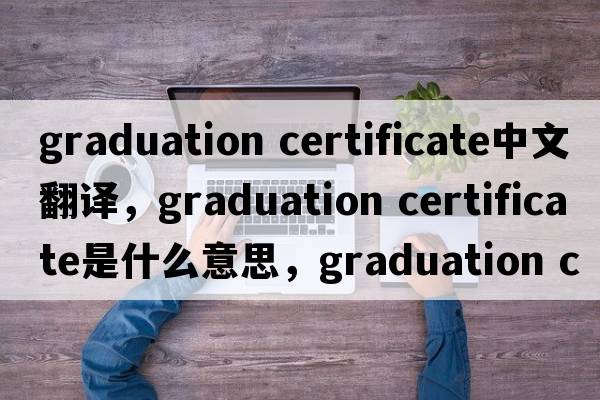 graduation certificate中文翻譯，graduation certificate是什么意思，graduation certificate發(fā)音、用法及例句