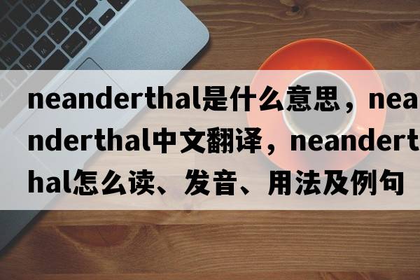 neanderthal是什么意思，neanderthal中文翻譯，neanderthal怎么讀、發(fā)音、用法及例句
