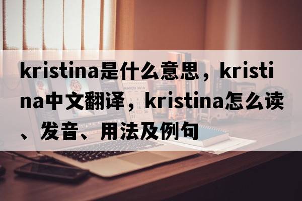 Kristina是什么意思，Kristina中文翻譯，Kristina怎么讀、發(fā)音、用法及例句