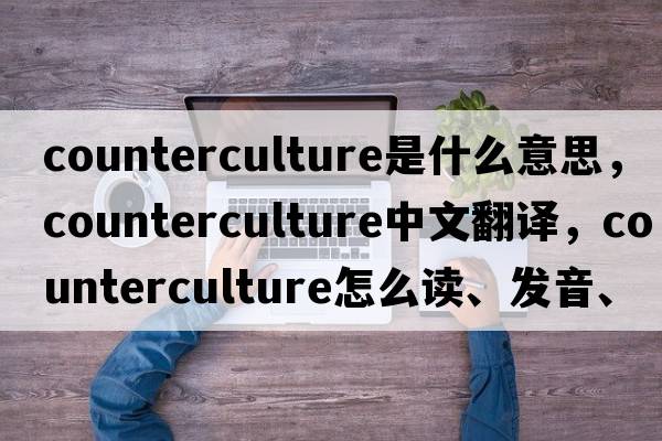 counterculture是什么意思，counterculture中文翻譯，counterculture怎么讀、發(fā)音、用法及例句