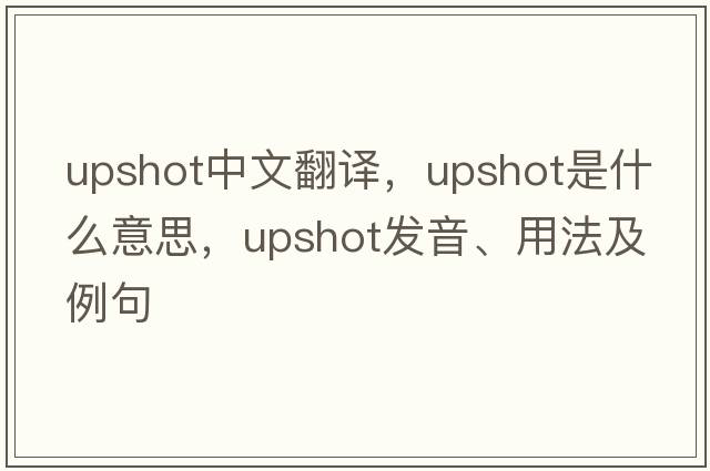 upshot中文翻譯，upshot是什么意思，upshot發(fā)音、用法及例句