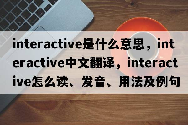 interactive是什么意思，interactive中文翻譯，interactive怎么讀、發(fā)音、用法及例句