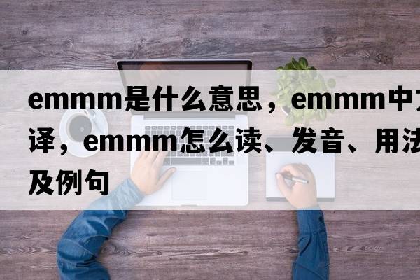 EMMM是什么意思，EMMM中文翻譯，EMMM怎么讀、發(fā)音、用法及例句