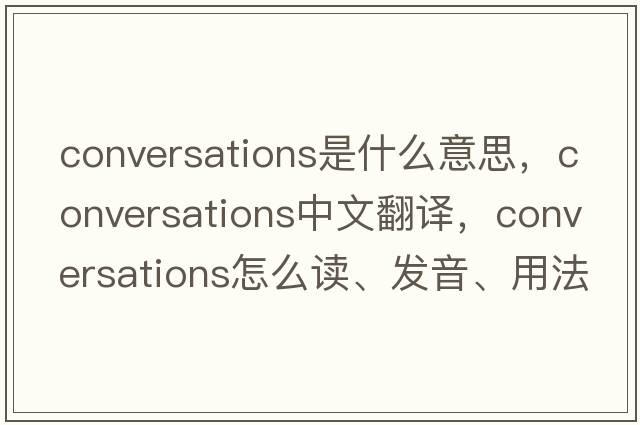 conversations是什么意思，conversations中文翻譯，conversations怎么讀、發(fā)音、用法及例句
