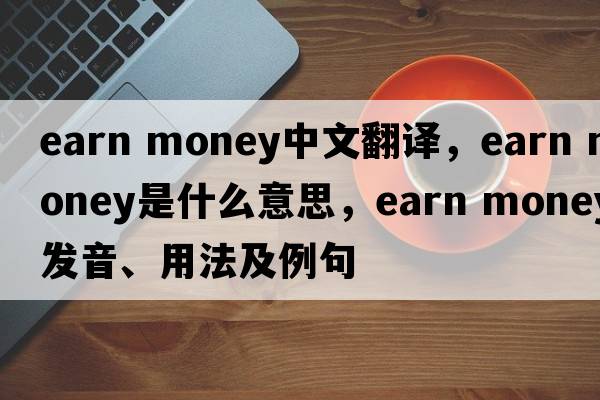 earn money中文翻譯，earn money是什么意思，earn money發(fā)音、用法及例句