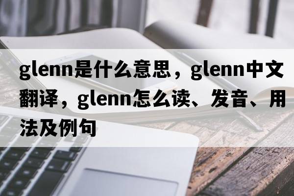 Glenn是什么意思，Glenn中文翻譯，Glenn怎么讀、發(fā)音、用法及例句