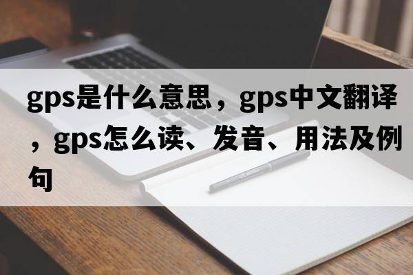 gps是什么意思，gps中文翻譯，gps怎么讀、發(fā)音、用法及例句