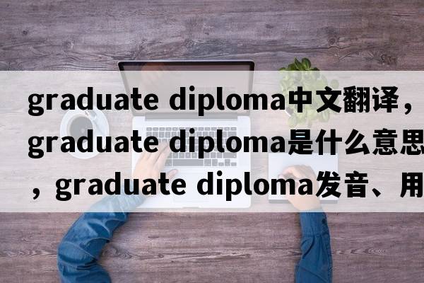 graduate diploma中文翻譯，graduate diploma是什么意思，graduate diploma發(fā)音、用法及例句