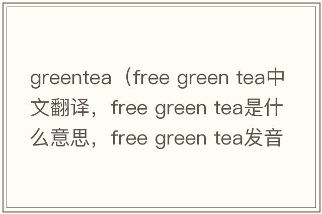 greentea（free green tea中文翻譯，free green tea是什么意思，free green tea發(fā)音、用法及例句）
