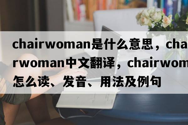 chairwoman是什么意思，chairwoman中文翻譯，chairwoman怎么讀、發(fā)音、用法及例句