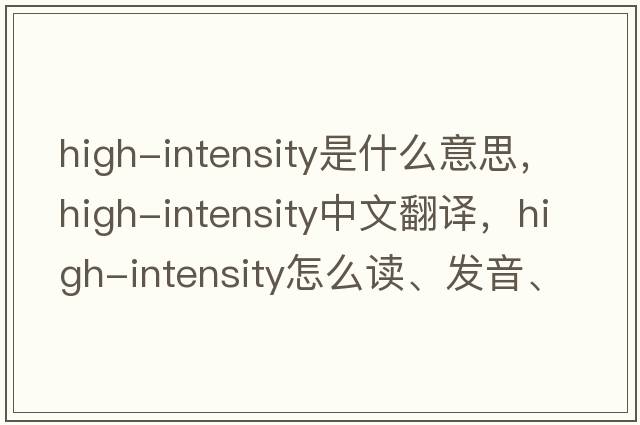 high-intensity是什么意思，high-intensity中文翻譯，high-intensity怎么讀、發(fā)音、用法及例句