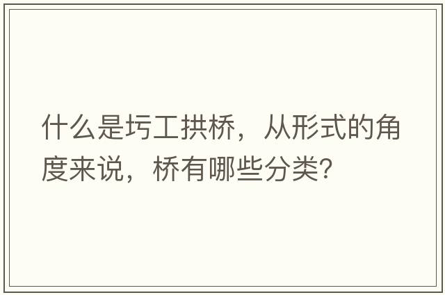 什么是圬工拱橋，從形式的角度來說，橋有哪些分類？