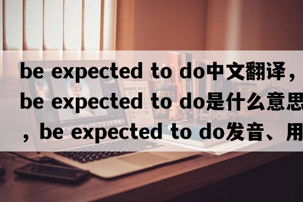 be expected to do中文翻譯，be expected to do是什么意思，be expected to do發(fā)音、用法及例句