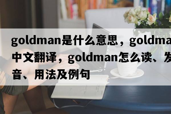 Goldman是什么意思，Goldman中文翻譯，Goldman怎么讀、發(fā)音、用法及例句