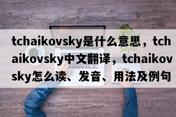 Tchaikovsky是什么意思，Tchaikovsky中文翻譯，Tchaikovsky怎么讀、發(fā)音、用法及例句