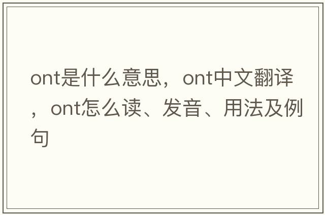 ont是什么意思，ont中文翻譯，ont怎么讀、發(fā)音、用法及例句
