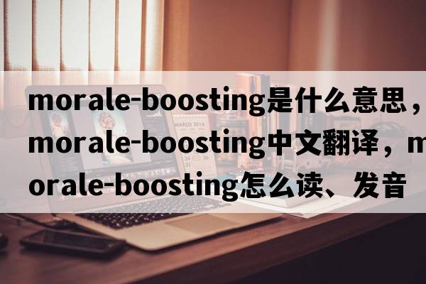 morale-boosting是什么意思，morale-boosting中文翻譯，morale-boosting怎么讀、發(fā)音、用法及例句