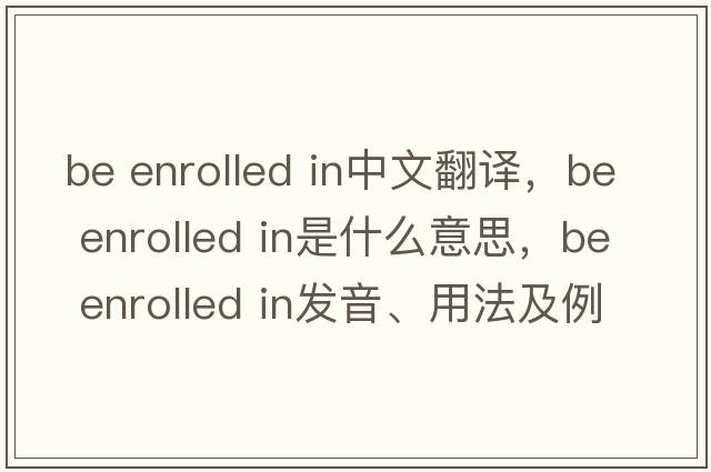 be enrolled in中文翻譯，be enrolled in是什么意思，be enrolled in發(fā)音、用法及例句