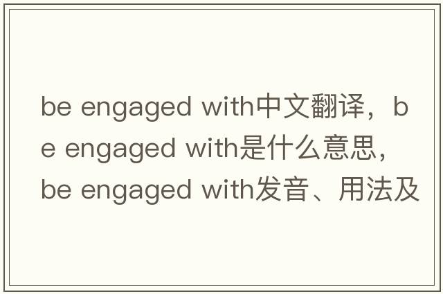 be engaged with中文翻譯，be engaged with是什么意思，be engaged with發(fā)音、用法及例句